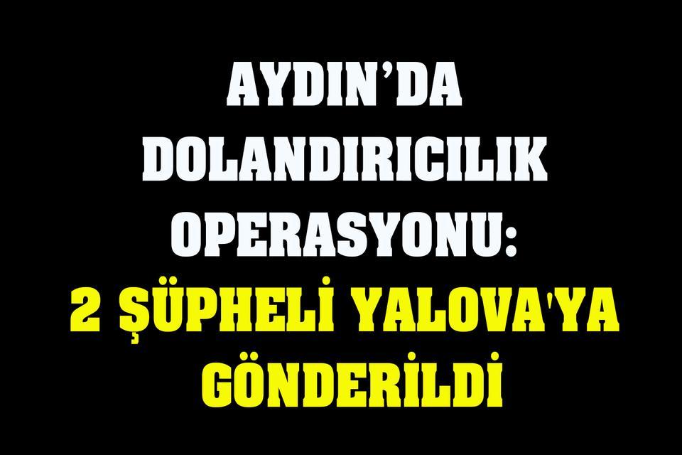 Aydın’da dolandırıcılık operasyonu: 2 şüpheli Yalova'ya gönderildi