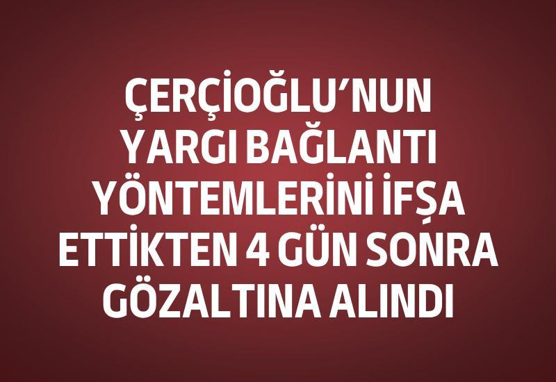 Çerçioğlu’nun yargı bağlantı yöntemlerini ifşa ettikten 4 gün sonra gözaltına alındı