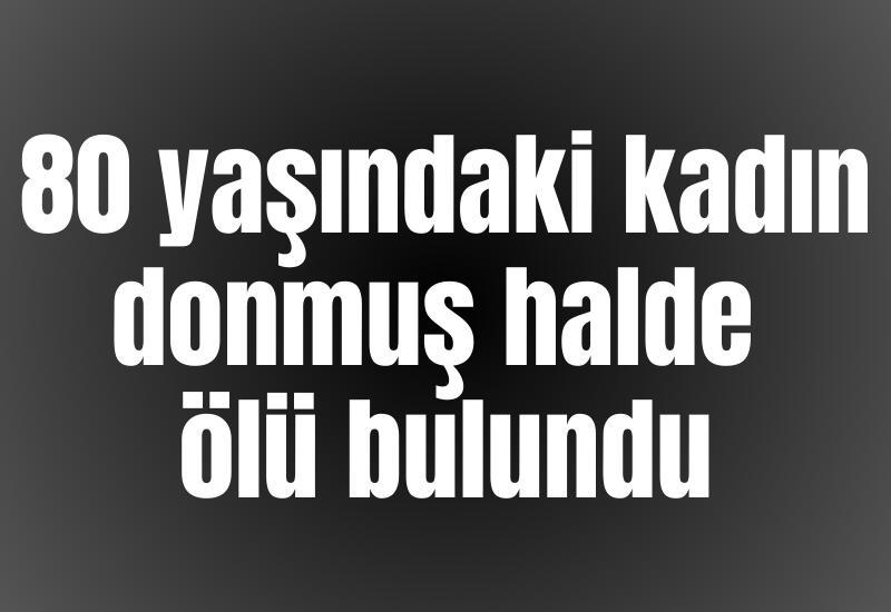80 yaşındaki kadın donmuş halde ölü bulundu