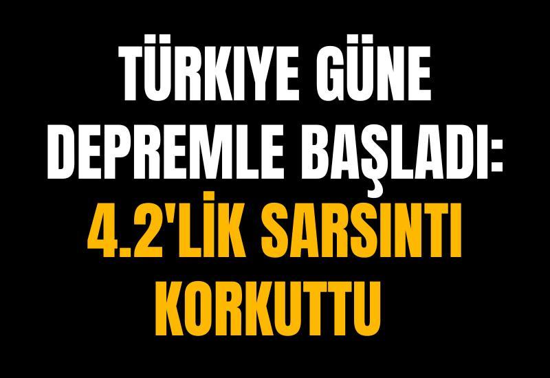 Türkiye güne depremle başladı: 4.2'lik sarsıntı korkuttu