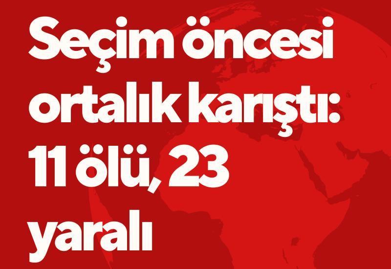 Seçim öncesi ortalık karıştı: 11 ölü, 23 yaralı
