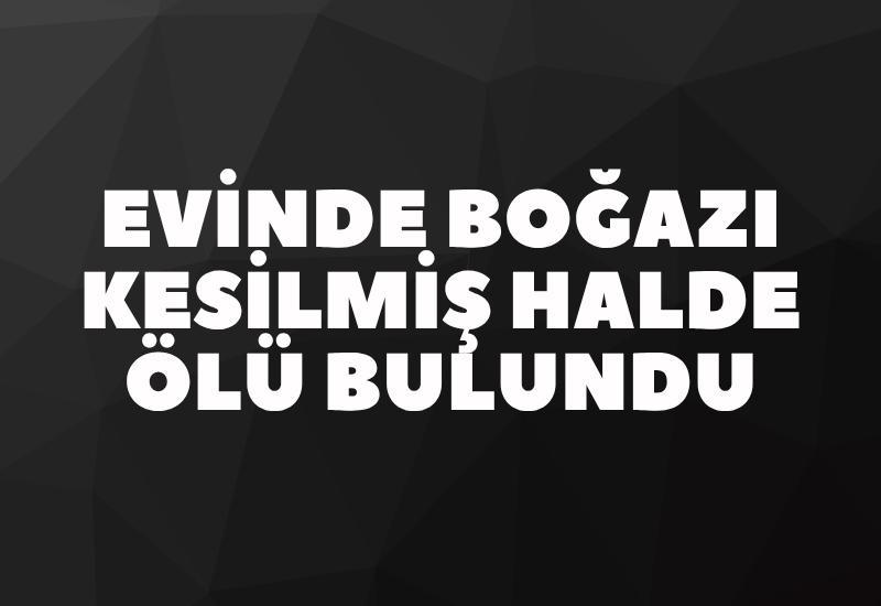 Evinde boğazı kesilmiş halde ölü bulundu