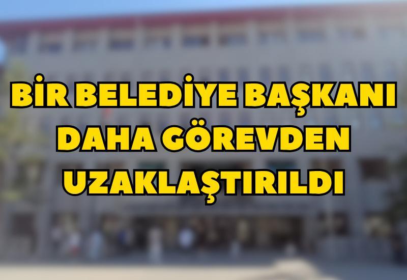 Bir belediye başkanı daha görevden uzaklaştırıldı