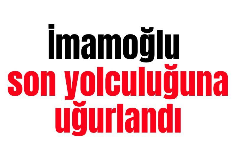 İmamoğlu son yolculuğuna uğurlandı