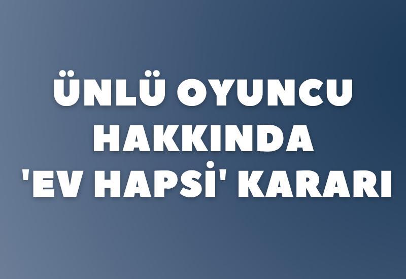 Ünlü oyuncu hakkında 'ev hapsi' kararı
