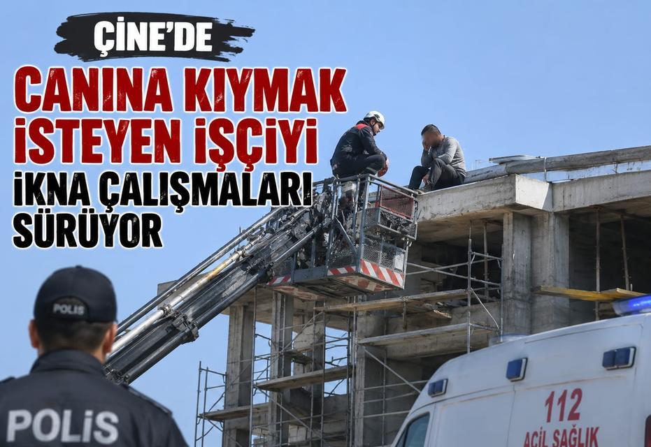 Çine’de canına kıymak isteyen işçiyi ikna çalışmaları sürüyor