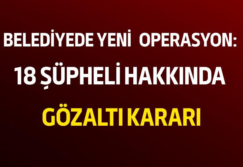 Belediyede yeni operasyon: 18 şüpheli hakkında gözaltı kararı