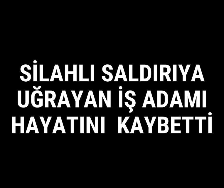 Silahlı saldırıya uğrayan iş adamı hayatını kaybetti