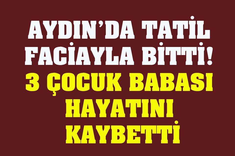 Aydın’da tatil faciayla bitti! 3 çocuk babası hayatını kaybetti