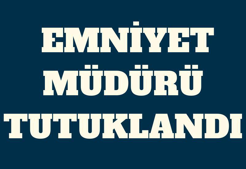 SON DAKİKA! Emniyet Müdürü tutuklandı