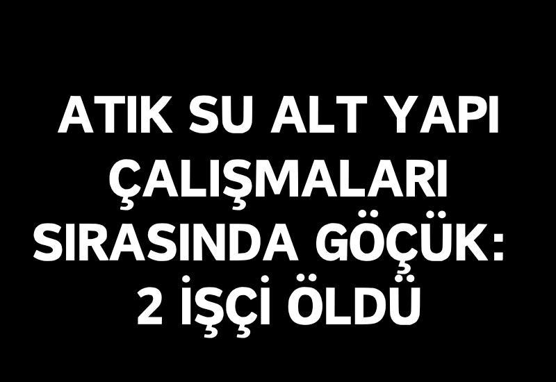 Atık su alt yapı çalışmaları sırasında göçük: 2 işçi öldü