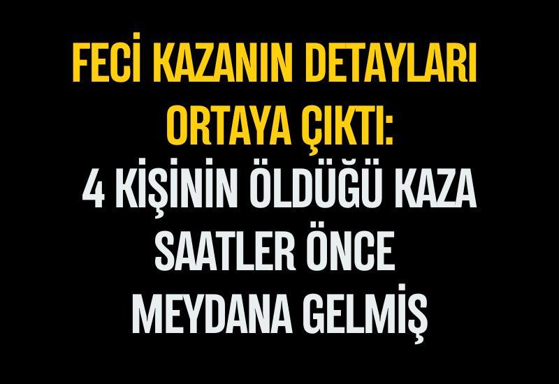 Feci kazanın detayları ortaya çıktı: 4 kişinin öldüğü kaza saatler önce meydana gelmiş
