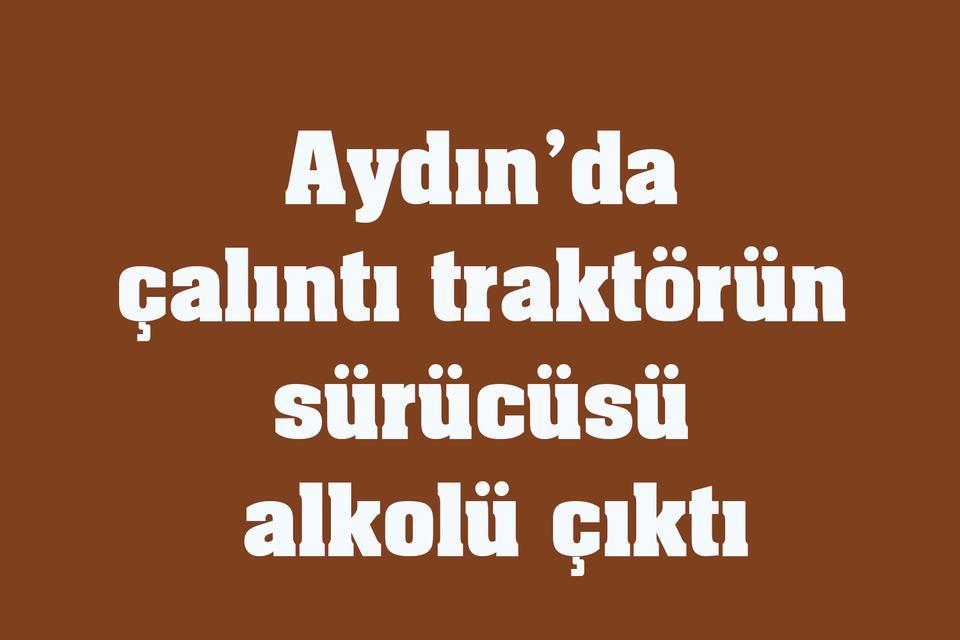 Aydın’da çalıntı traktörün sürücüsü alkolü çıktı