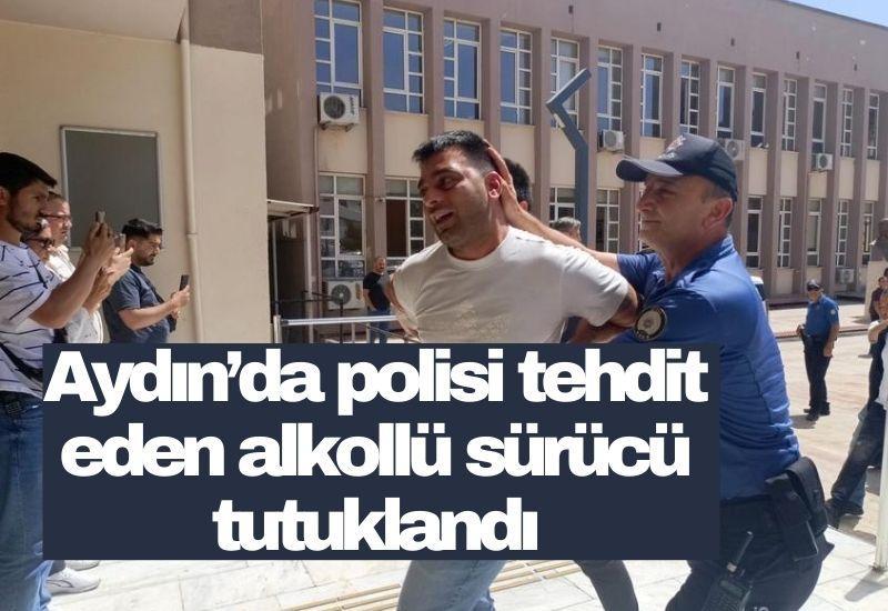 Aydın’da polisi tehdit eden alkollü sürücü tutuklandı