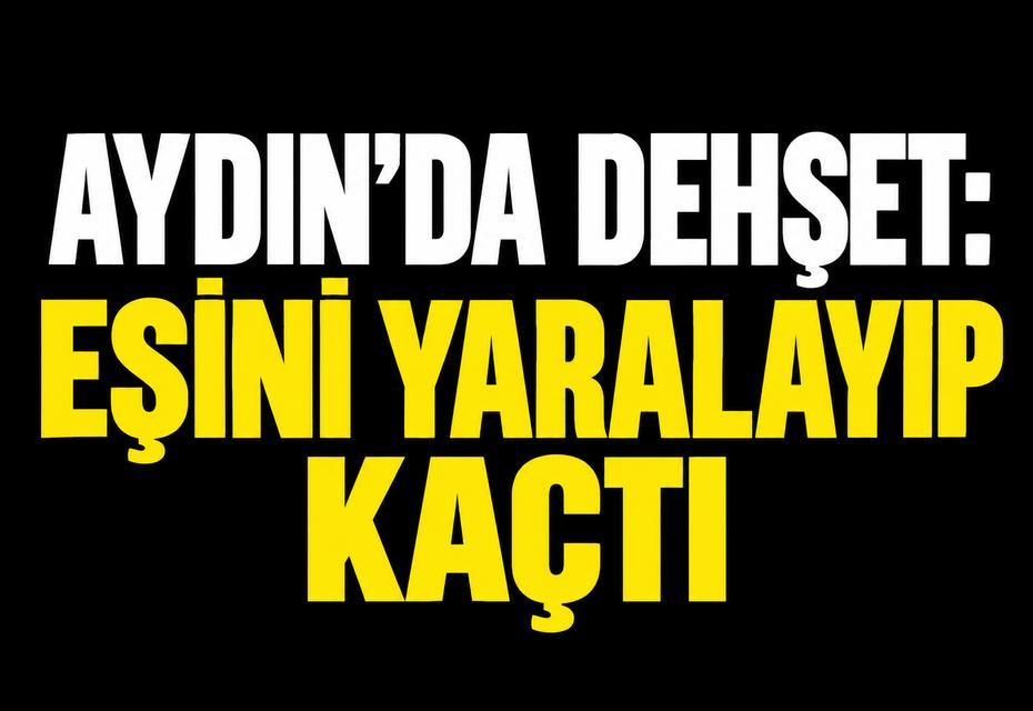 Aydın’da dehşet: Eşini yaralayıp kaçtı