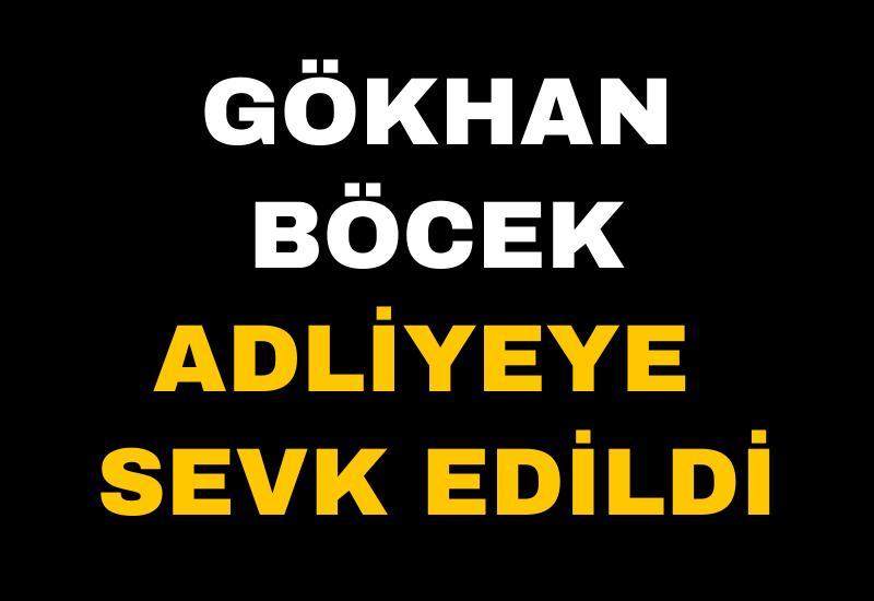 Gökhan Böcek adliyeye sevk edildi