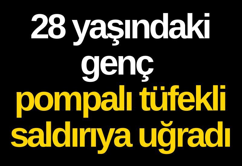 28 yaşındaki genç pompalı tüfekli saldırıya uğradı