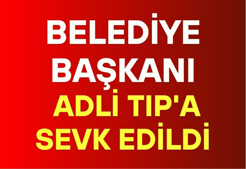 Belediye Başkanı Adli Tıp'a sevk edildi