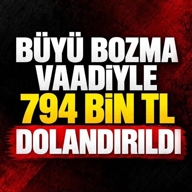 Büyü bozma vaadiyle 794 bin TL dolandırıldı