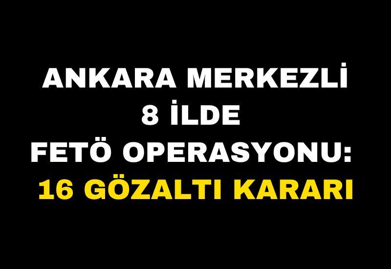 Ankara merkezli 8 ilde FETÖ operasyonu: 16 gözaltı kararı