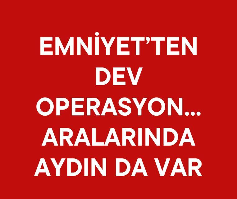 Emniyet'ten dev operasyon... Aralarında Aydın da var
