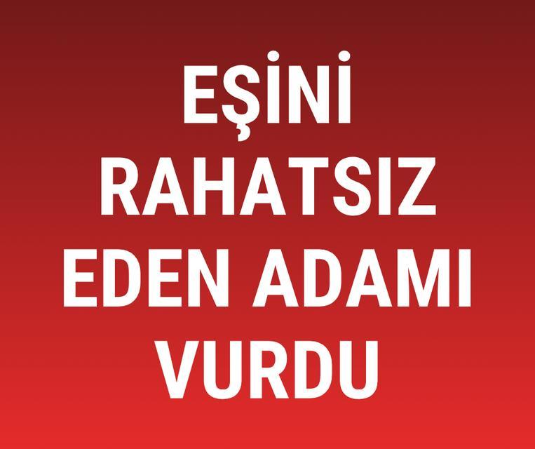 Eşini rahatsız eden adamı vurdu