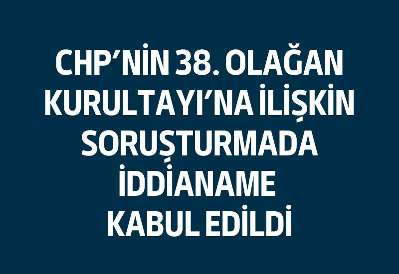 CHP'nin 38. Olağan Kurultayı'na ilişkin soruşturmada iddianame kabul edildi