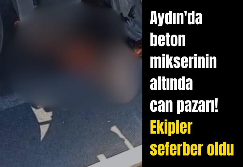 Aydın'da beton mikserinin altında can pazarı! Ekipler seferber oldu