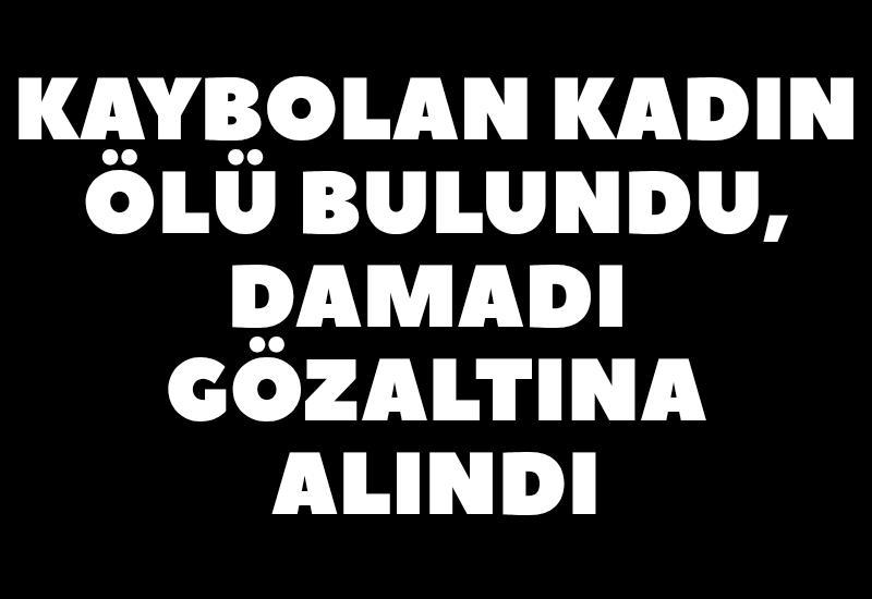 Kaybolan kadın ölü bulundu, damadı gözaltına alındı