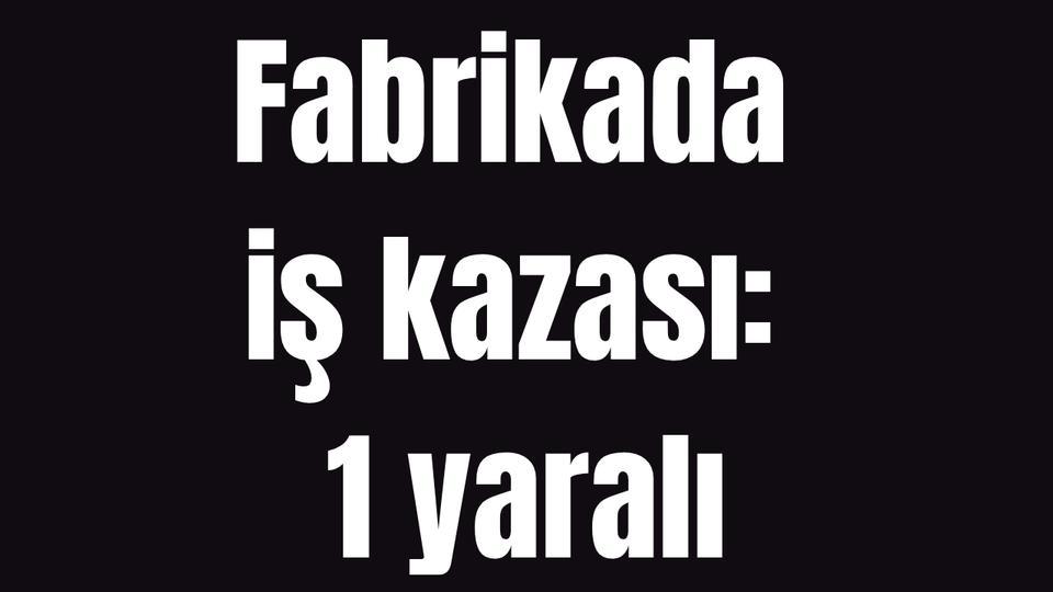 Fabrikada iş kazası: 1 yaralı