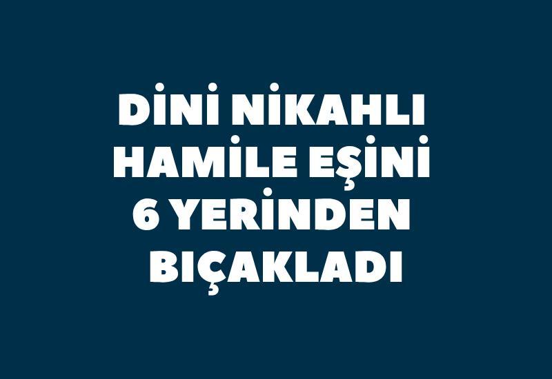 Dini nikahlı hamile eşini 6 yerinden bıçakladı