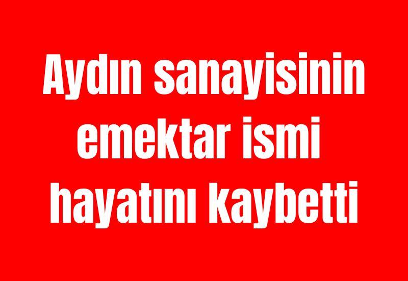 Aydın sanayisinin emektar ismi hayatını kaybetti