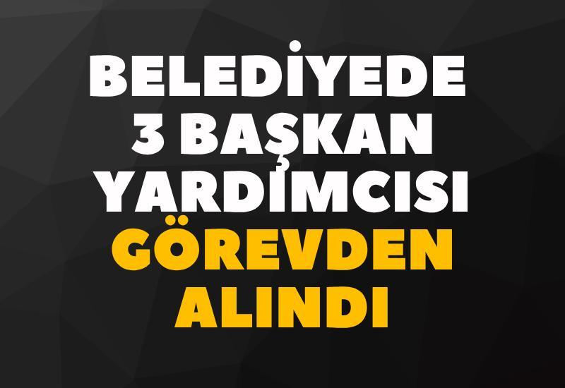 Belediyede 3 başkan yardımcısı görevden alındı