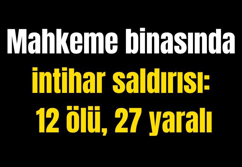 Mahkeme binasında intihar saldırısı: 12 ölü, 27 yaralı