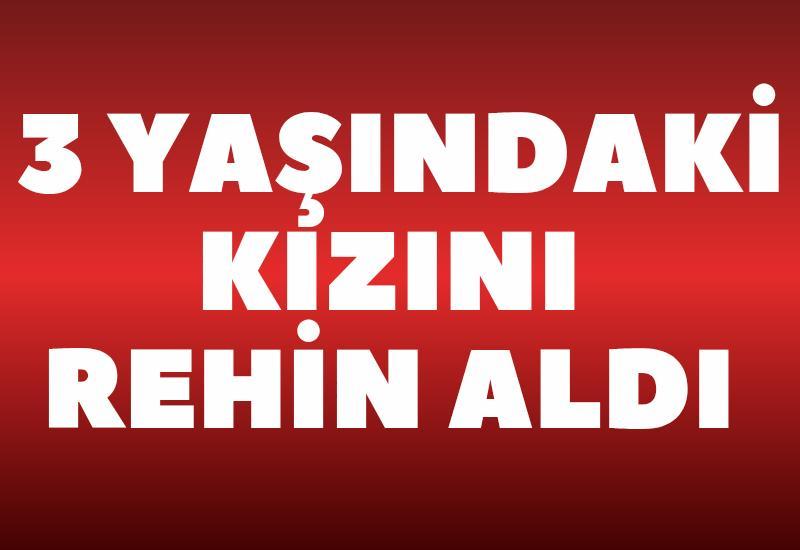 3 yaşındaki kızını rehin aldı