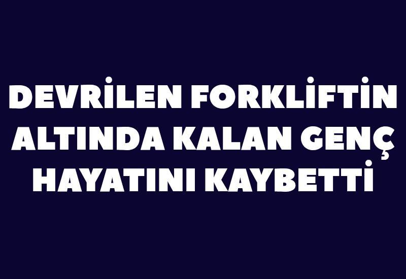Devrilen forkliftin altında kalan genç hayatını kaybetti