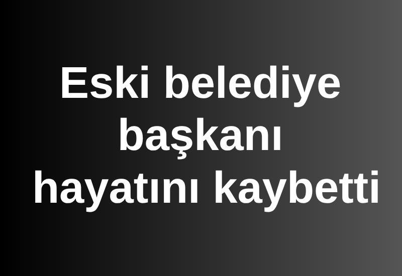 Eski belediye başkanı hayatını kaybetti
