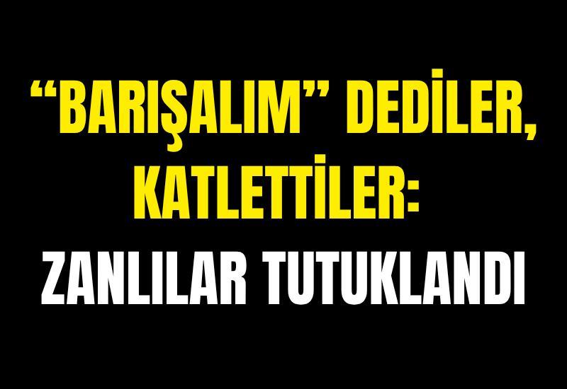 “Barışalım” dediler, katlettiler: Zanlılar tutuklandı