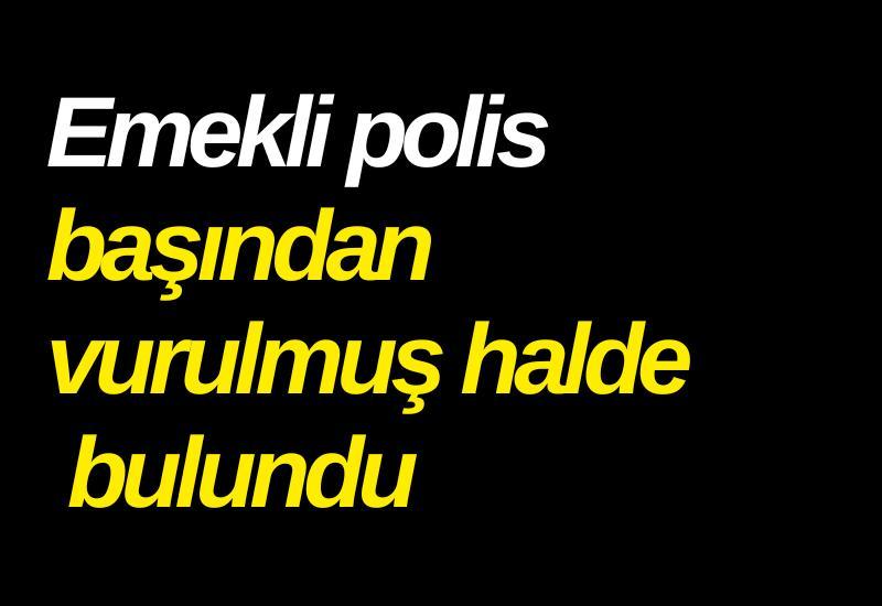 Emekli polis başından vurulmuş halde bulundu