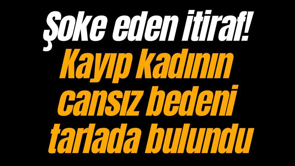 Şoke eden itiraf! Kayıp kadının cansız bedeni tarlada bulundu
