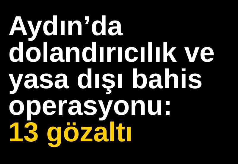 Aydın’da dolandırıcılık ve yasa dışı bahis operasyonu: 13 gözaltı