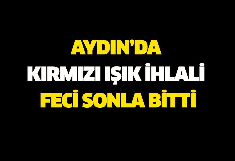 Aydın’da kırmızı ışık ihlali feci sonla bitti