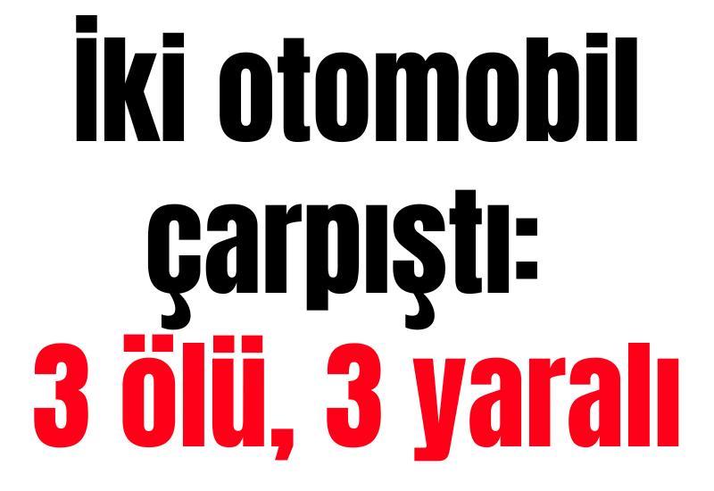 İki otomobil çarpıştı: 3 ölü, 3 yaralı