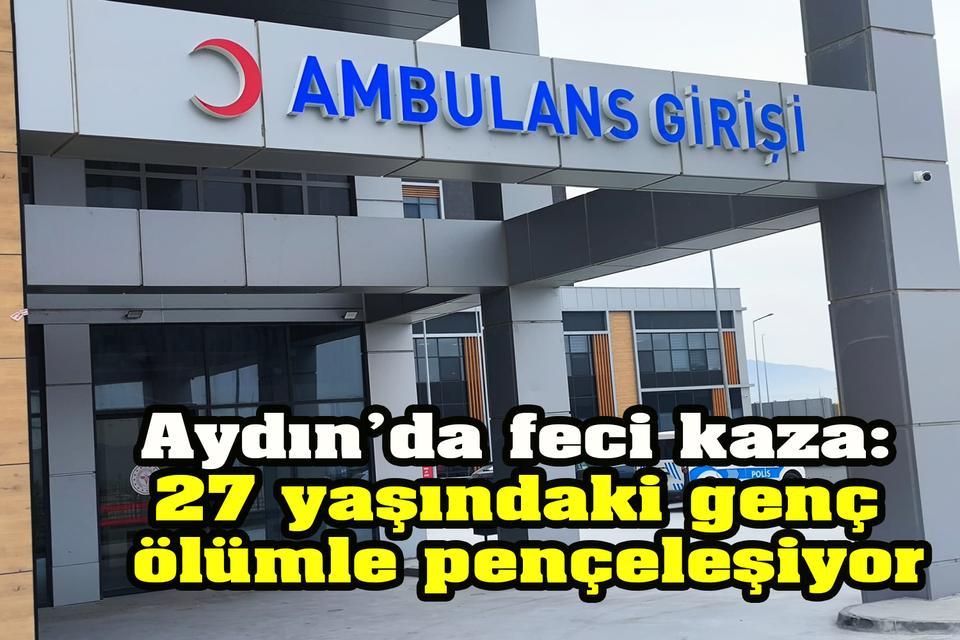 Aydın’da feci kaza: 27 yaşındaki genç ölümle pençeleşiyor