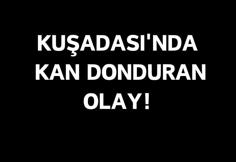 Kuşadası'nda kan donduran olay