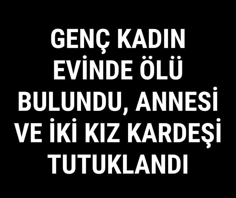 Genç kadın evinde ölü bulundu, annesi ve iki kız kardeşi tutuklandı