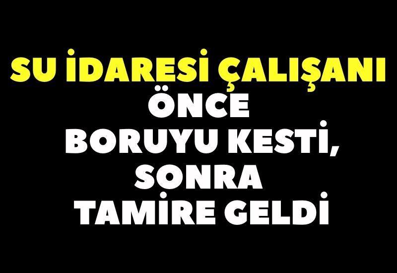 Su İdaresi çalışanı önce boruyu kesti, sonra tamire geldi