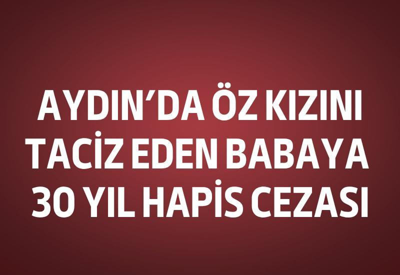 Aydın’da öz kızını taciz eden babaya 30 yıl hapis cezası