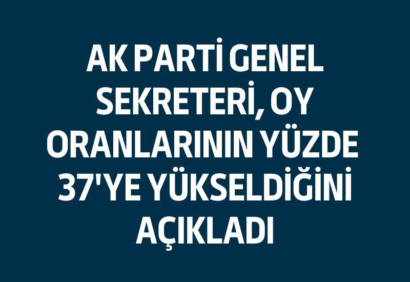 AK Parti Genel Sekreteri, oy oranlarının yüzde 37'ye yükseldiğini açıkladı