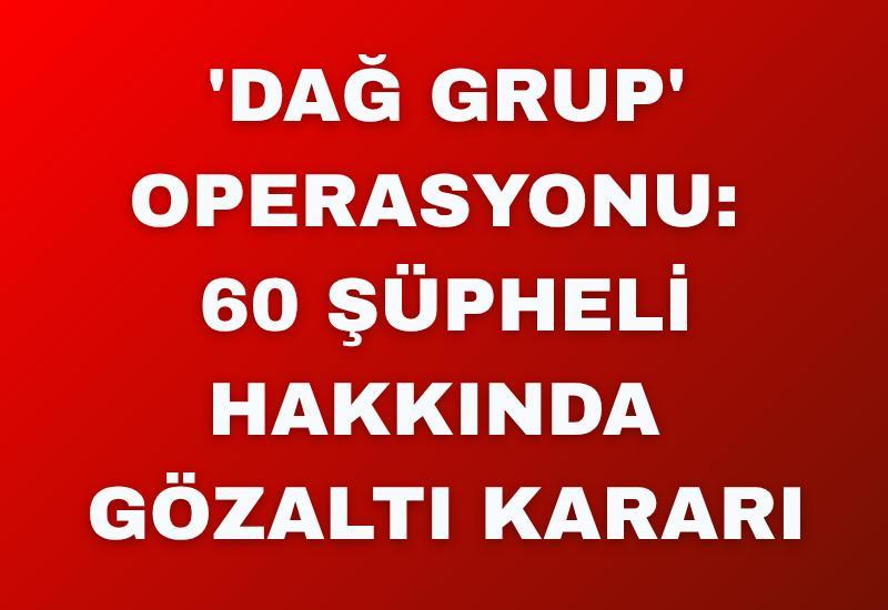 'Dağ Grup' operasyonu: 60 şüpheli hakkında gözaltı kararı